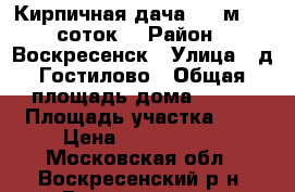 Кирпичная дача 110 м2, 6 соток! › Район ­ Воскресенск › Улица ­ д.Гостилово › Общая площадь дома ­ 110 › Площадь участка ­ 6 › Цена ­ 1 600 000 - Московская обл., Воскресенский р-н, Воскресенск г. Недвижимость » Дома, коттеджи, дачи продажа   